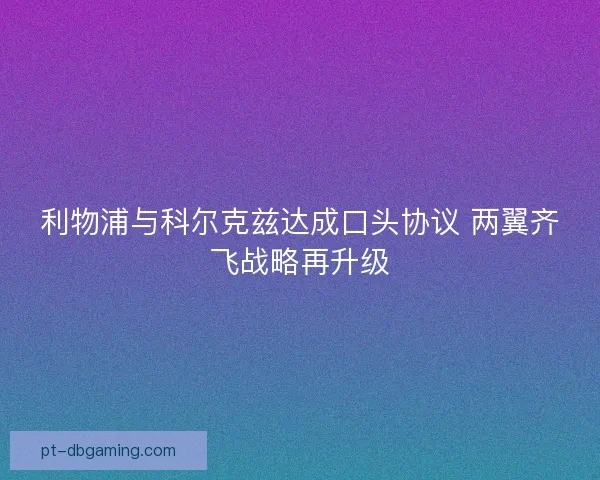 利物浦与科尔克兹达成口头协议 两翼齐飞战略再升级